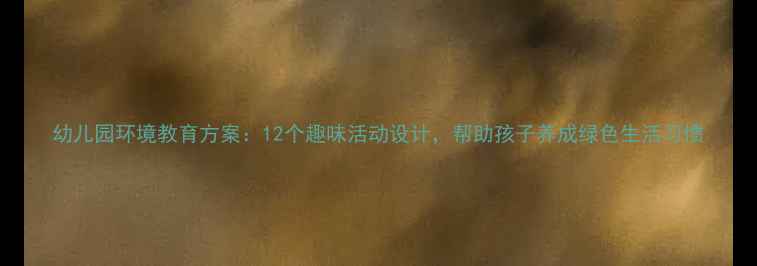 图片 幼儿园环境教育方案：12个趣味活动设计，帮助孩子养成绿色生活习惯