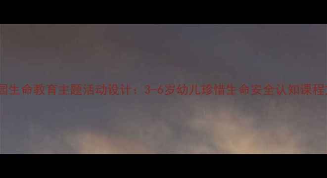 图片 幼儿园生命教育主题活动设计：3-6岁幼儿珍惜生命安全认知课程方案1
