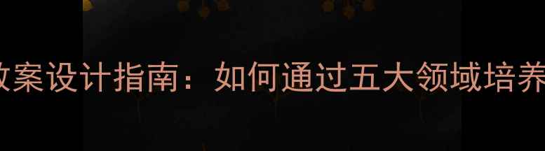 图片 幼儿园生活活动教案设计指南：如何通过五大领域培养幼儿综合能力？2