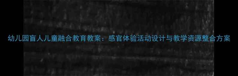 图片 幼儿园盲人儿童融合教育教案：感官体验活动设计与教学资源整合方案