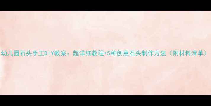 图片 幼儿园石头手工DIY教案：超详细教程+5种创意石头制作方法（附材料清单）