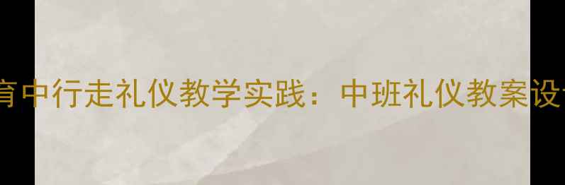 图片 幼儿园礼仪教育中行走礼仪教学实践：中班礼仪教案设计及实施策略1