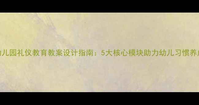 图片 幼儿园礼仪教育教案设计指南：5大核心模块助力幼儿习惯养成