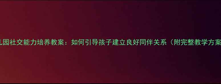 图片 幼儿园社交能力培养教案：如何引导孩子建立良好同伴关系（附完整教学方案）1