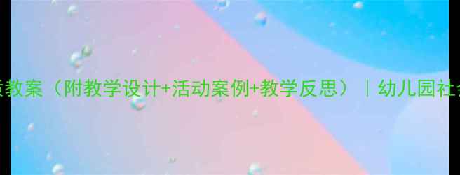 图片 幼儿园社会优质教案（附教学设计+活动案例+教学反思）｜幼儿园社会领域活动方案