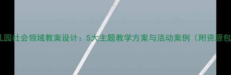 图片 幼儿园社会领域教案设计：5大主题教学方案与活动案例（附资源包）2