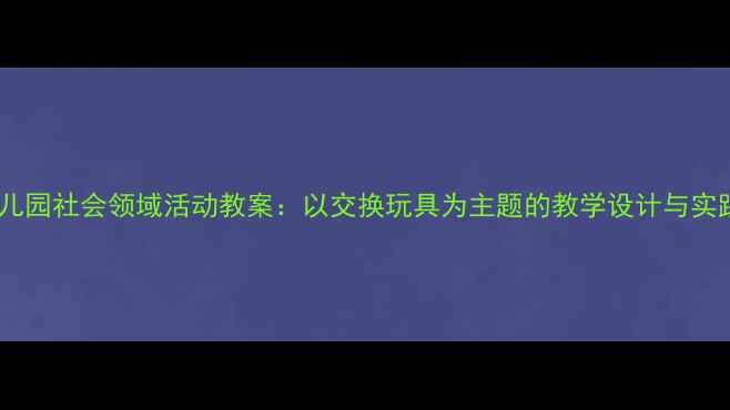 图片 幼儿园社会领域活动教案：以交换玩具为主题的教学设计与实践1