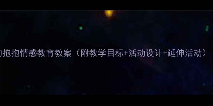 图片 幼儿园社会领域爱的抱抱情感教育教案（附教学目标+活动设计+延伸活动）｜幼儿情感培养方案