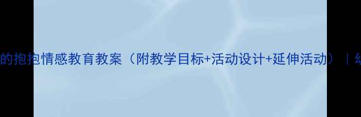 图片 幼儿园社会领域爱的抱抱情感教育教案（附教学目标+活动设计+延伸活动）｜幼儿情感培养方案2