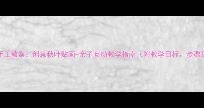图片 幼儿园秋天手工教案：创意秋叶贴画+亲子互动教学指南（附教学目标、步骤及延伸活动）