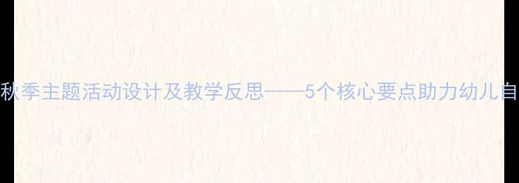 图片 幼儿园秋季主题活动设计及教学反思——5个核心要点助力幼儿自然教育