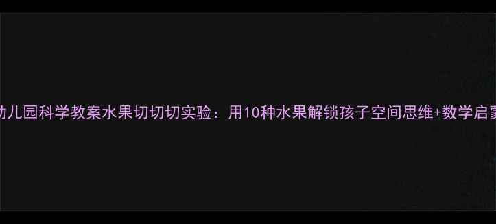 图片 幼儿园科学教案水果切切切实验：用10种水果解锁孩子空间思维+数学启蒙
