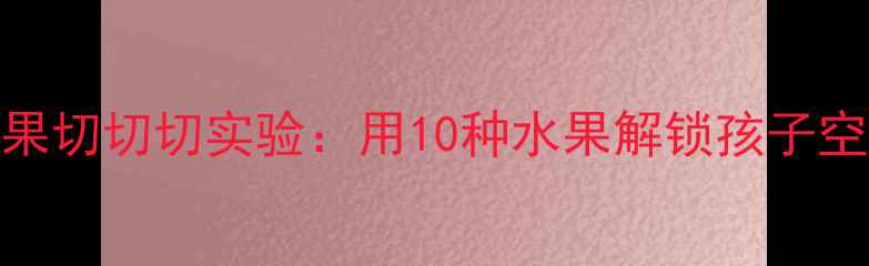 图片 幼儿园科学教案水果切切切实验：用10种水果解锁孩子空间思维+数学启蒙1