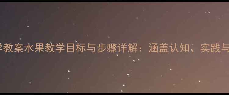 图片 幼儿园科学教案水果教学目标与步骤详解：涵盖认知、实践与趣味互动1