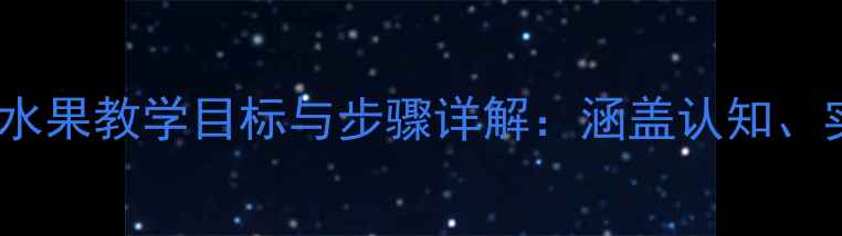 图片 幼儿园科学教案水果教学目标与步骤详解：涵盖认知、实践与趣味互动2