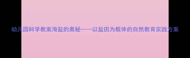 图片 幼儿园科学教案海盐的奥秘——以盐田为载体的自然教育实践方案
