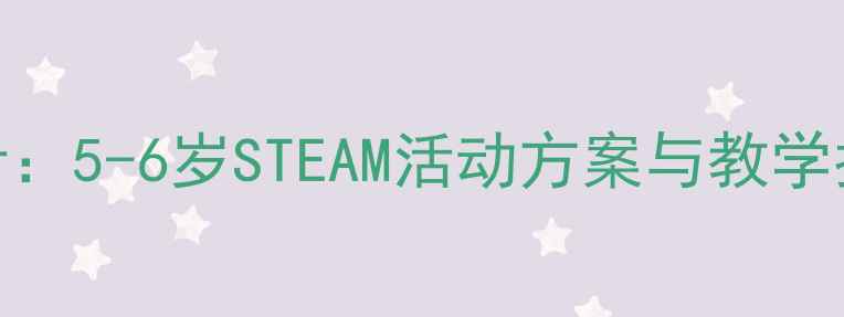 图片 幼儿园科学教案设计：5-6岁STEAM活动方案与教学指南（附完整案例）