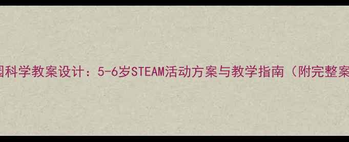 图片 幼儿园科学教案设计：5-6岁STEAM活动方案与教学指南（附完整案例）1