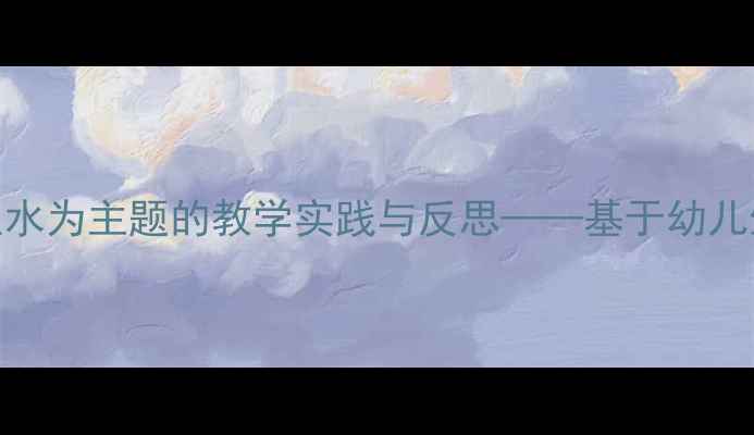 图片 幼儿园科学教案设计：以水为主题的教学实践与反思——基于幼儿生活经验的深度整合策略