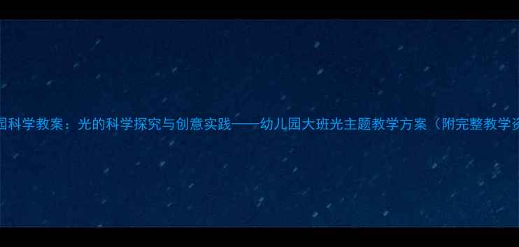 图片 幼儿园科学教案：光的科学探究与创意实践——幼儿园大班光主题教学方案（附完整教学资源）