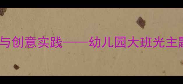 图片 幼儿园科学教案：光的科学探究与创意实践——幼儿园大班光主题教学方案（附完整教学资源）2