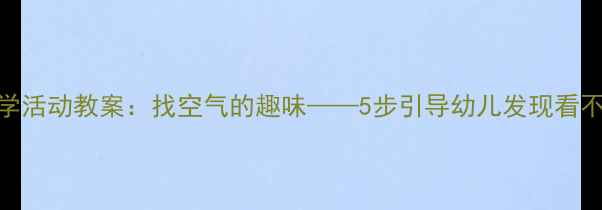 图片 幼儿园科学活动教案：找空气的趣味——5步引导幼儿发现看不见的空气