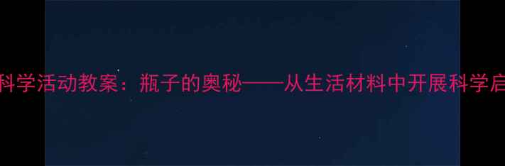图片 幼儿园科学活动教案：瓶子的奥秘——从生活材料中开展科学启蒙教育