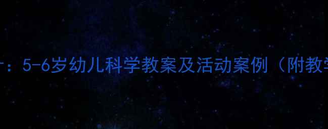 图片 幼儿园科学活动设计：5-6岁幼儿科学教案及活动案例（附教学目标与评价方法）
