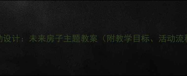 图片 幼儿园科学活动设计：未来房子主题教案（附教学目标、活动流程与延伸建议）