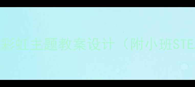 图片 幼儿园科学活动：彩虹主题教案设计（附小班STEAM教育实践方案）