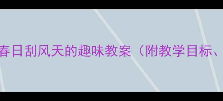 图片 幼儿园科学活动：春日刮风天的趣味教案（附教学目标、流程及延伸活动）