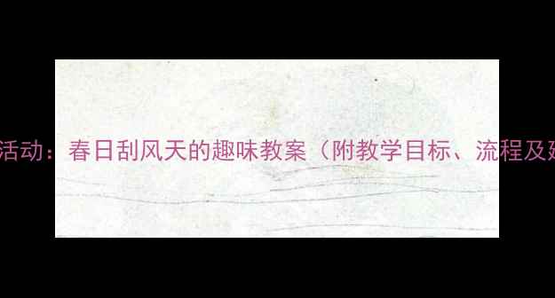 图片 幼儿园科学活动：春日刮风天的趣味教案（附教学目标、流程及延伸活动）1
