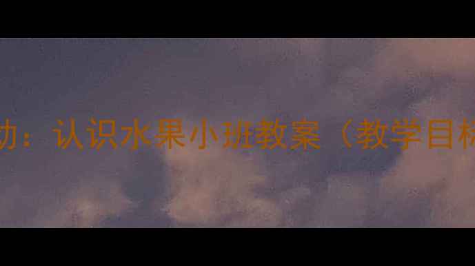 图片 幼儿园科学活动：认识水果小班教案（教学目标与实施步骤）