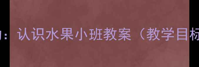 图片 幼儿园科学活动：认识水果小班教案（教学目标与实施步骤）1