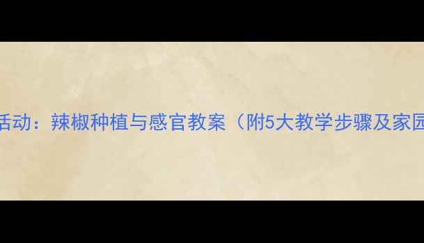 图片 幼儿园科学活动：辣椒种植与感官教案（附5大教学步骤及家园共育方案）
