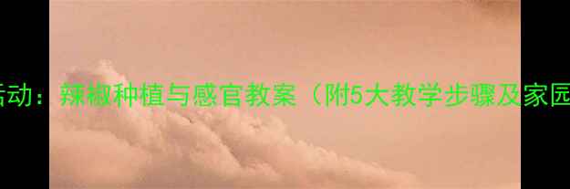图片 幼儿园科学活动：辣椒种植与感官教案（附5大教学步骤及家园共育方案）1