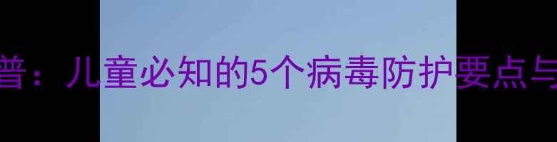 图片 幼儿园科学课教案病毒科普：儿童必知的5个病毒防护要点与互动教学设计（附课件）