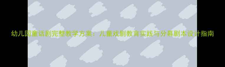 图片 幼儿园童话剧完整教学方案：儿童戏剧教育实践与分幕剧本设计指南