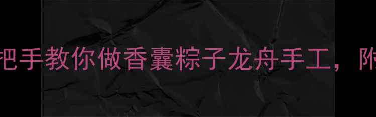 图片 幼儿园端午节教案｜手把手教你做香囊粽子龙舟手工，附文化小课堂+安全指引2