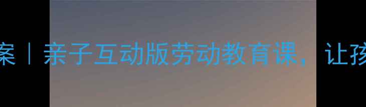 图片 幼儿园粉刷匠教案｜亲子互动版劳动教育课，让孩子爱上动手劳动