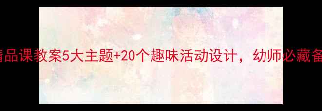 图片 幼儿园精品课教案5大主题+20个趣味活动设计，幼师必藏备课资源2