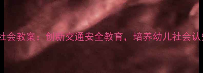 图片 幼儿园红绿灯社会教案：创新交通安全教育，培养幼儿社会认知与规则意识2