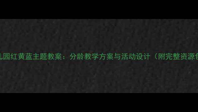 图片 幼儿园红黄蓝主题教案：分龄教学方案与活动设计（附完整资源包）