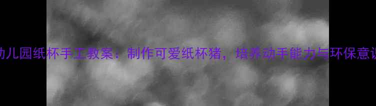 图片 幼儿园纸杯手工教案：制作可爱纸杯猪，培养动手能力与环保意识