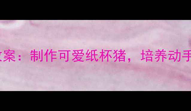 图片 幼儿园纸杯手工教案：制作可爱纸杯猪，培养动手能力与环保意识1