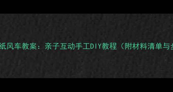图片 幼儿园纸风车教案：亲子互动手工DIY教程（附材料清单与步骤）2