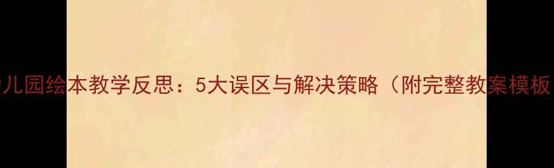 图片 幼儿园绘本教学反思：5大误区与解决策略（附完整教案模板）