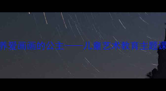 图片 幼儿园绘画教案：5步培养爱画画的公主——儿童艺术教育主题课程设计及教学成果展示2