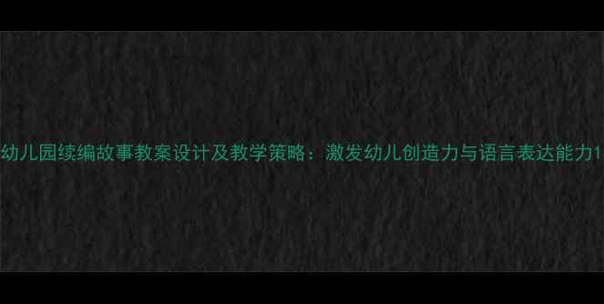 图片 幼儿园续编故事教案设计及教学策略：激发幼儿创造力与语言表达能力1