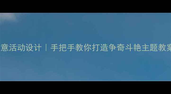 图片 幼儿园美工区创意活动设计｜手把手教你打造争奇斗艳主题教案（附资源包）2